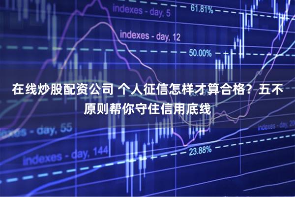 在线炒股配资公司 个人征信怎样才算合格？五不原则帮你守住信用底线