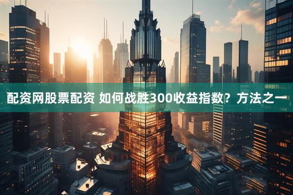 配资网股票配资 如何战胜300收益指数？方法之一