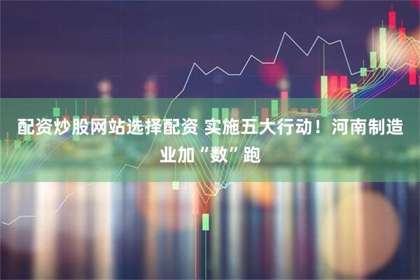 配资炒股网站选择配资 实施五大行动！河南制造业加“数”跑