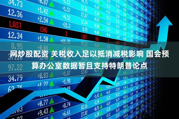 网炒股配资 关税收入足以抵消减税影响 国会预算办公室数据暂且支持特朗普论点