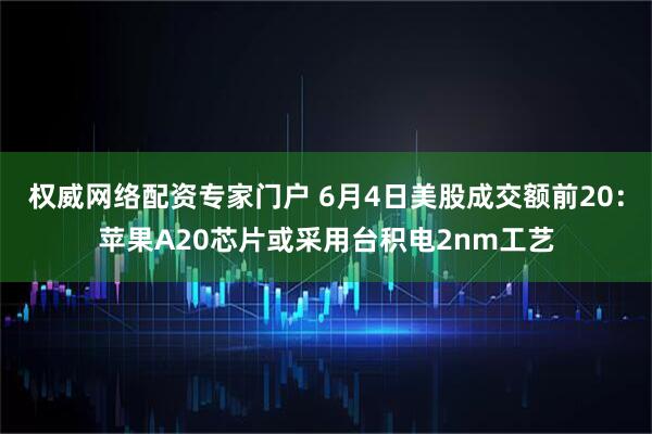 权威网络配资专家门户 6月4日美股成交额前20：苹果A20芯片或采用台积电2nm工艺