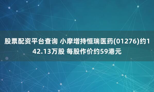 股票配资平台查询 小摩增持恒瑞医药(01276)约142.13万股 每股作价约59港元
