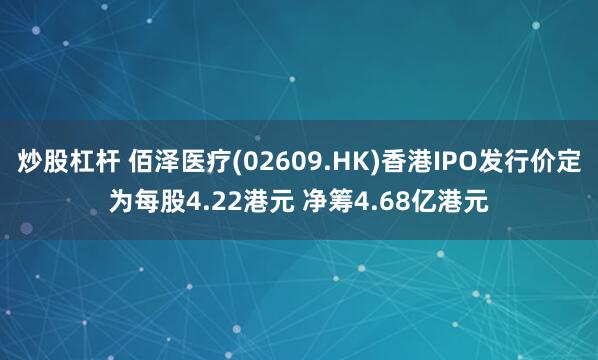 炒股杠杆 佰泽医疗(02609.HK)香港IPO发行价定为每股4.22港元 净筹4.68亿港元