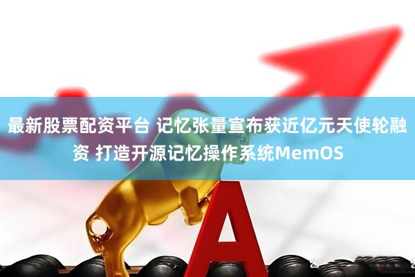 最新股票配资平台 记忆张量宣布获近亿元天使轮融资 打造开源记忆操作系统MemOS