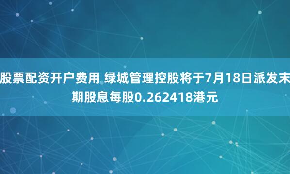 股票配资开户费用 绿城管理控股将于7月18日派发末期股息每股0.262418港元