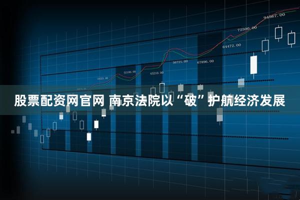 股票配资网官网 南京法院以“破”护航经济发展
