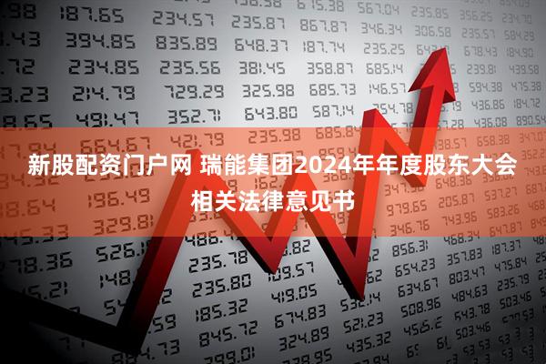 新股配资门户网 瑞能集团2024年年度股东大会相关法律意见书