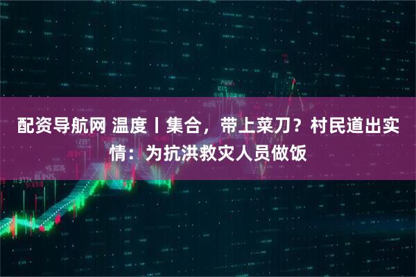 配资导航网 温度丨集合，带上菜刀？村民道出实情：为抗洪救灾人员做饭