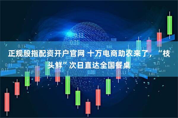 正规股指配资开户官网 十万电商助农来了，“枝头鲜”次日直达全国餐桌