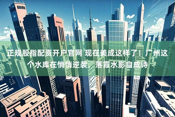 正规股指配资开户官网 现在美成这样了！广州这个水库在悄悄逆袭，落霞水影自成诗