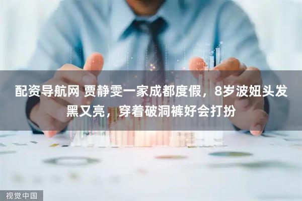 配资导航网 贾静雯一家成都度假，8岁波妞头发黑又亮，穿着破洞裤好会打扮