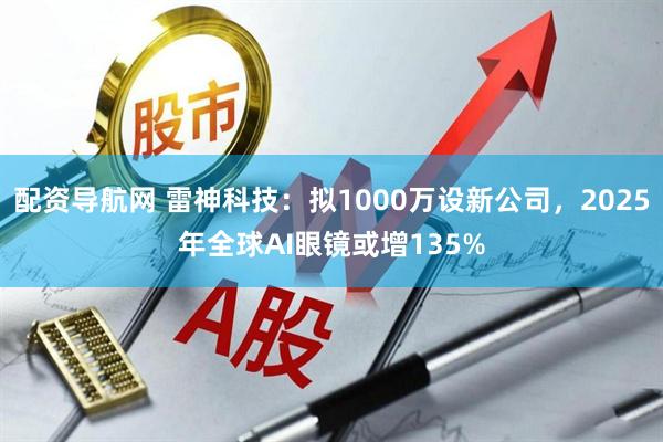 配资导航网 雷神科技：拟1000万设新公司，2025年全球AI眼镜或增135%