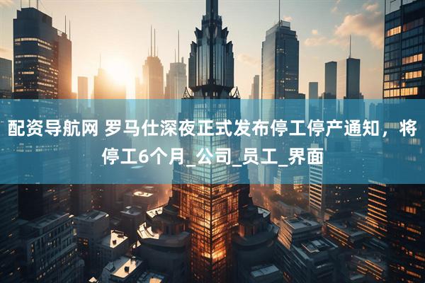 配资导航网 罗马仕深夜正式发布停工停产通知，将停工6个月_公司_员工_界面
