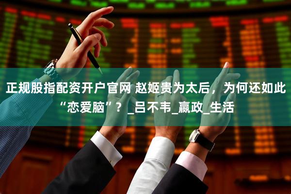 正规股指配资开户官网 赵姬贵为太后，为何还如此“恋爱脑”？_吕不韦_嬴政_生活