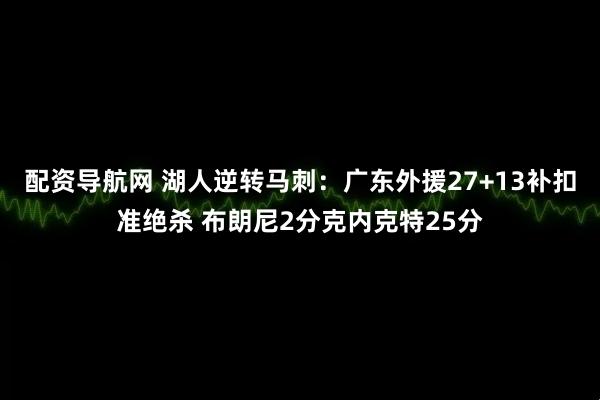 配资导航网 湖人逆转马刺：广东外援27+13补扣准绝杀 布朗尼2分克内克特25分