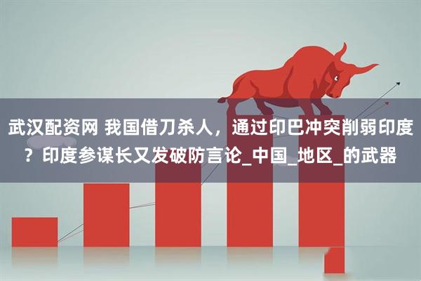 武汉配资网 我国借刀杀人，通过印巴冲突削弱印度？印度参谋长又发破防言论_中国_地区_的武器