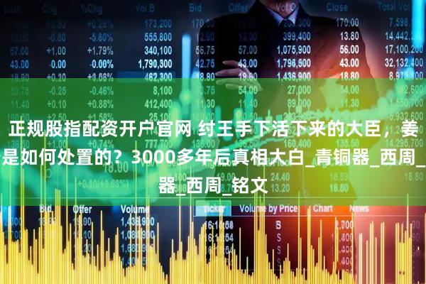 正规股指配资开户官网 纣王手下活下来的大臣，姜子牙是如何处置的？3000多年后真相大白_青铜器_西周_铭文