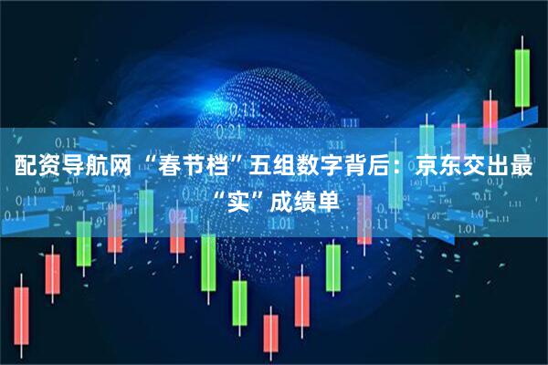 配资导航网 “春节档”五组数字背后：京东交出最“实”成绩单