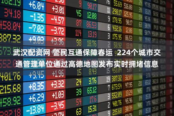武汉配资网 警民互通保障春运  224个城市交通管理单位通过高德地图发布实时拥堵信息