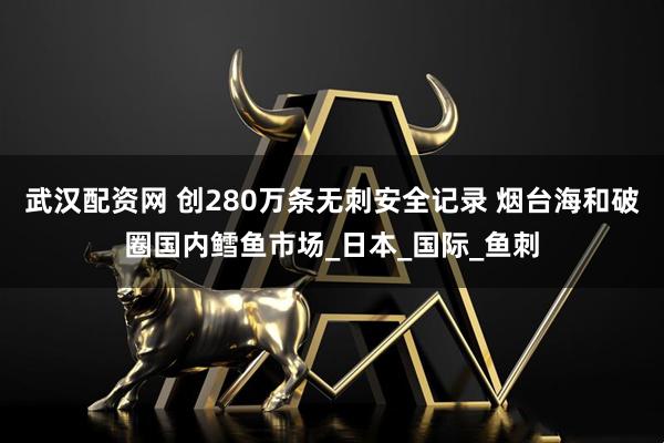 武汉配资网 创280万条无刺安全记录 烟台海和破圈国内鳕鱼市场_日本_国际_鱼刺