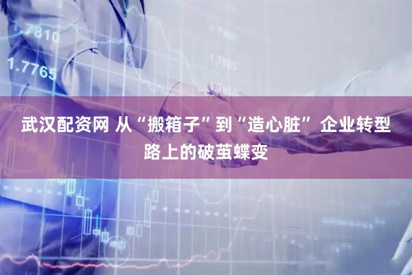 武汉配资网 从“搬箱子”到“造心脏” 企业转型路上的破茧蝶变