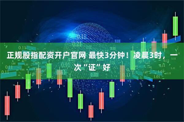正规股指配资开户官网 最快3分钟！凌晨3时，一次“证”好