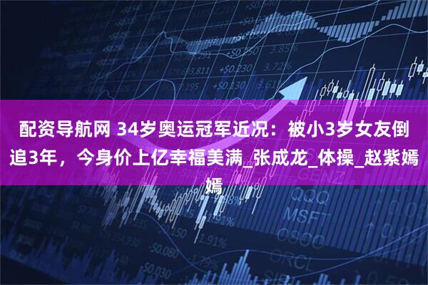 配资导航网 34岁奥运冠军近况：被小3岁女友倒追3年，今身价上亿幸福美满_张成龙_体操_赵紫嫣