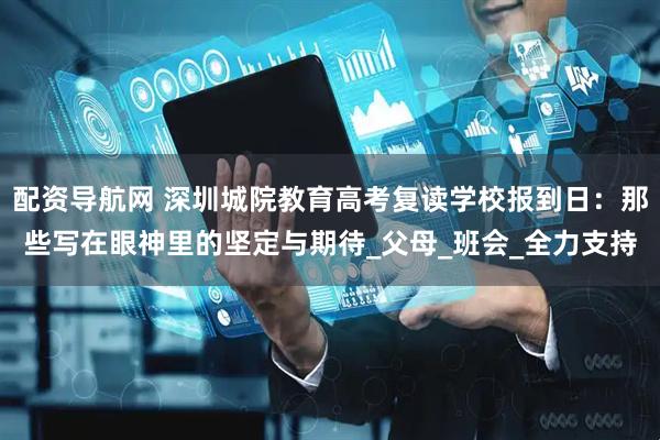 配资导航网 深圳城院教育高考复读学校报到日：那些写在眼神里的坚定与期待_父母_班会_全力支持