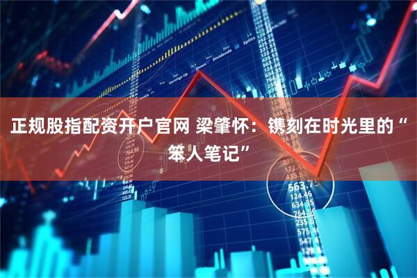 正规股指配资开户官网 梁肇怀：镌刻在时光里的“笨人笔记”