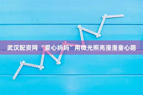 武汉配资网 “爱心妈妈”用微光照亮漫漫童心路