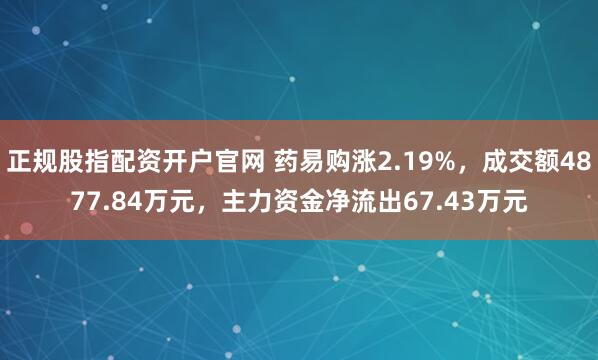 正规股指配资开户官网 药易购涨2.19%,成交额4877.84万元,主力资金净流出67.43万元
