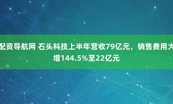 配资导航网 石头科技上半年营收79亿元，销售费用大增144.5%至22亿元
