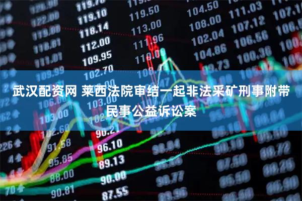 武汉配资网 莱西法院审结一起非法采矿刑事附带民事公益诉讼案