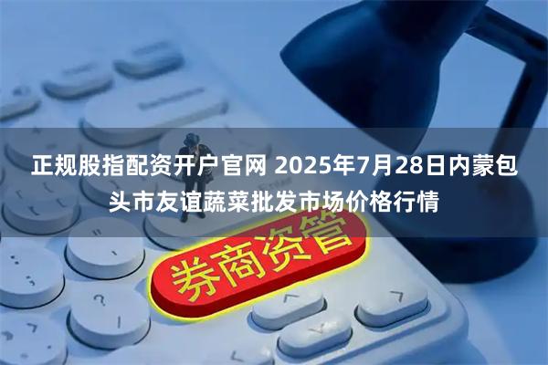 正规股指配资开户官网 2025年7月28日内蒙包头市友谊蔬菜批发市场价格行情