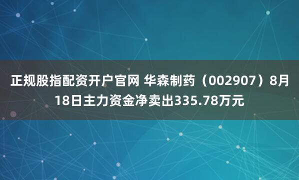 正规股指配资开户官网 华森制药（002907）8月18日主力资金净卖出335.78万元