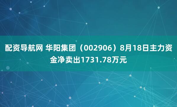 配资导航网 华阳集团（002906）8月18日主力资金净卖出1731.78万元