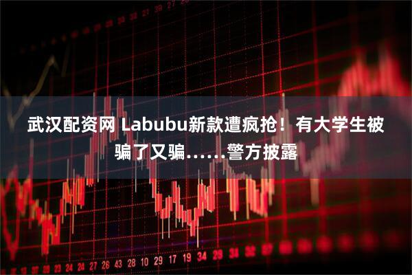武汉配资网 Labubu新款遭疯抢！有大学生被骗了又骗……警方披露
