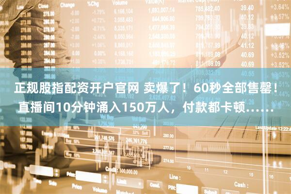 正规股指配资开户官网 卖爆了！60秒全部售罄！直播间10分钟涌入150万人，付款都卡顿……
