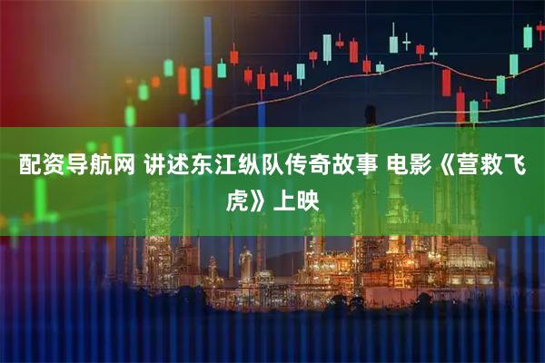 配资导航网 讲述东江纵队传奇故事 电影《营救飞虎》上映