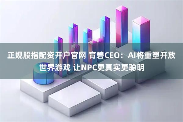 正规股指配资开户官网 育碧CEO：AI将重塑开放世界游戏 让NPC更真实更聪明