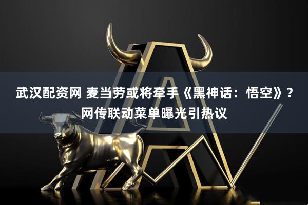 武汉配资网 麦当劳或将牵手《黑神话：悟空》？网传联动菜单曝光引热议
