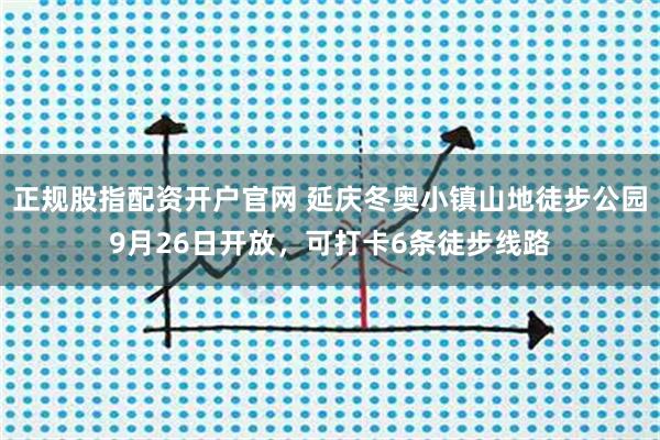 正规股指配资开户官网 延庆冬奥小镇山地徒步公园9月26日开放，可打卡6条徒步线路