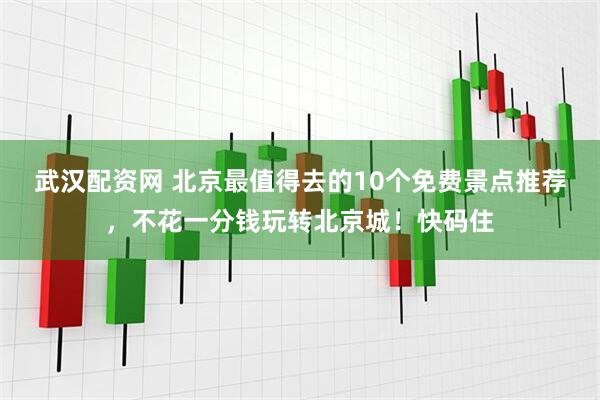 武汉配资网 北京最值得去的10个免费景点推荐，不花一分钱玩转北京城！快码住