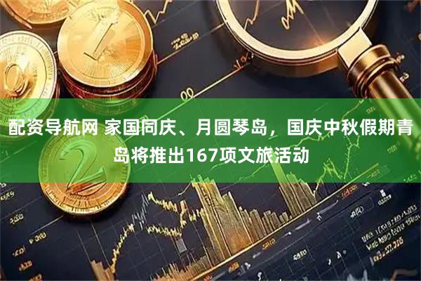 配资导航网 家国同庆、月圆琴岛，国庆中秋假期青岛将推出167项文旅活动