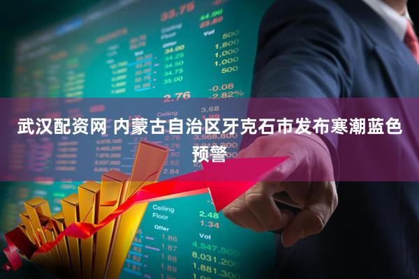 武汉配资网 内蒙古自治区牙克石市发布寒潮蓝色预警
