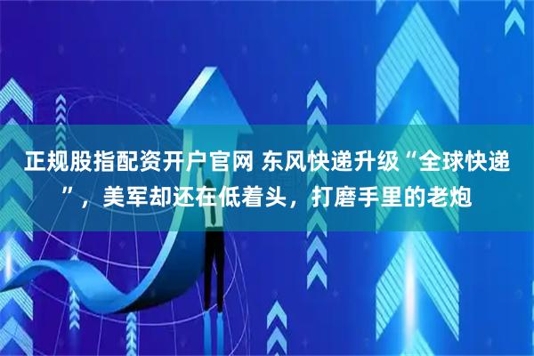 正规股指配资开户官网 东风快递升级“全球快递”,美军却还在低着头,打磨手里的老炮