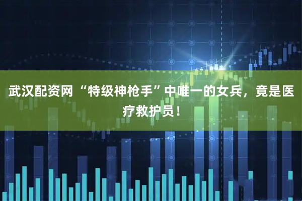 武汉配资网 “特级神枪手”中唯一的女兵，竟是医疗救护员！