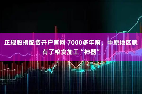 正规股指配资开户官网 7000多年前，中原地区就有了粮食加工“神器”