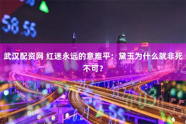武汉配资网 红迷永远的意难平：黛玉为什么就非死不可？