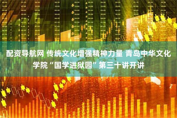 配资导航网 传统文化增强精神力量 青岛中华文化学院“国学进狱园”第三十讲开讲